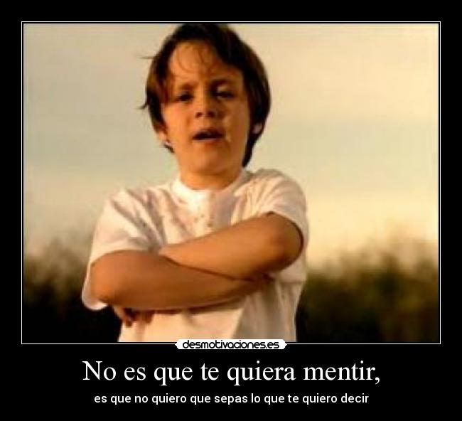 No es que te quiera mentir, - es que no quiero que sepas lo que te quiero decir