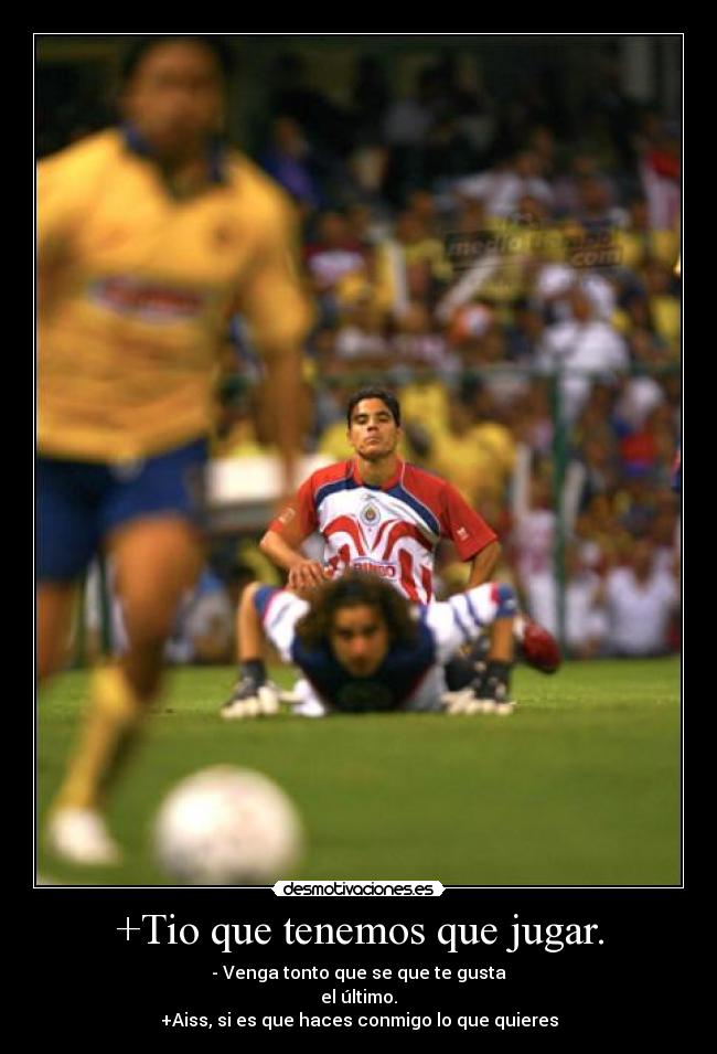 +Tio que tenemos que jugar. - - Venga tonto que se que te gusta
el último.
+Aiss, si es que haces conmigo lo que quieres