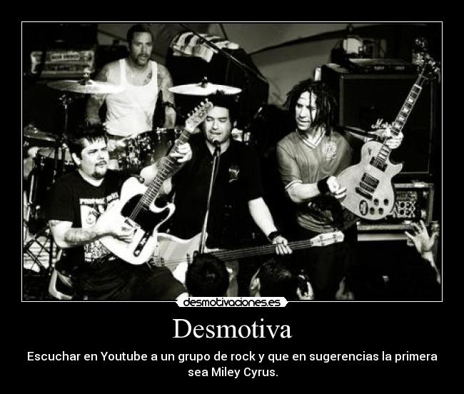 Desmotiva - Escuchar en Youtube a un grupo de rock y que en sugerencias la primera
sea Miley Cyrus.