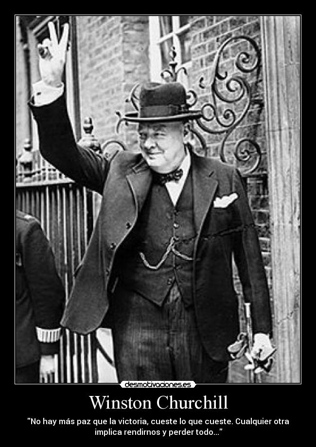 Winston Churchill - No hay más paz que la victoria, cueste lo que cueste. Cualquier otra
implica rendirnos y perder todo...