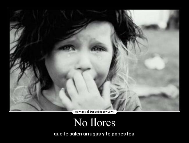 No llores - que te salen arrugas y te pones fea