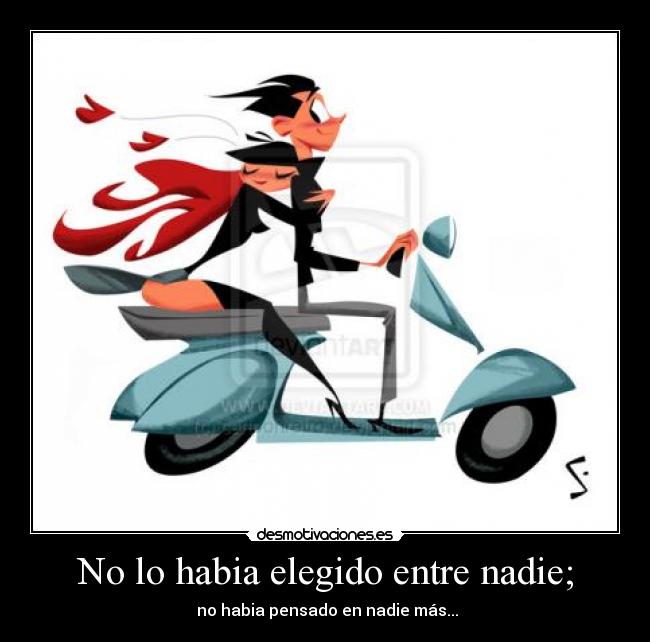 No lo habia elegido entre nadie; -