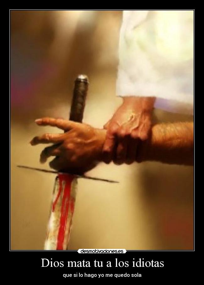 Dios mata tu a los idiotas - que si lo hago yo me quedo sola