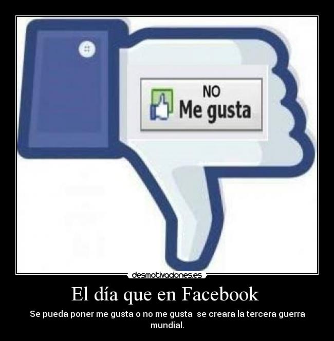 El día que en Facebook - Se pueda poner me gusta o no me gusta se creara la tercera guerra mundial.