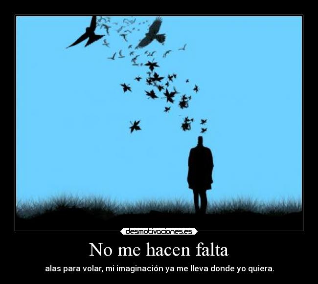 No me hacen falta - alas para volar, mi imaginación ya me lleva donde yo quiera.