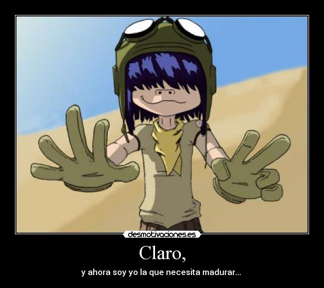 Claro, - y ahora soy yo la que necesita madurar...