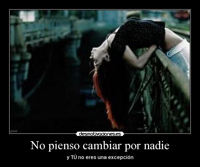 No pienso cambiar por nadie - y TÚ no eres una excepción