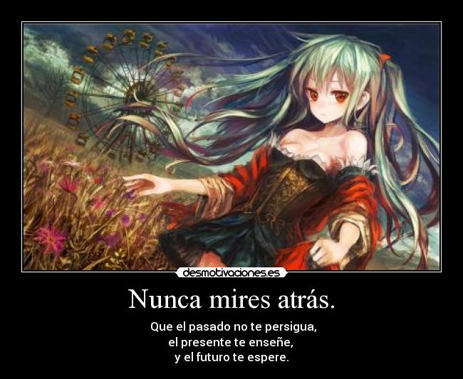 Nunca mires atrás. - Que el pasado no te persigua,
el presente te enseñe,
y el futuro te espere.
