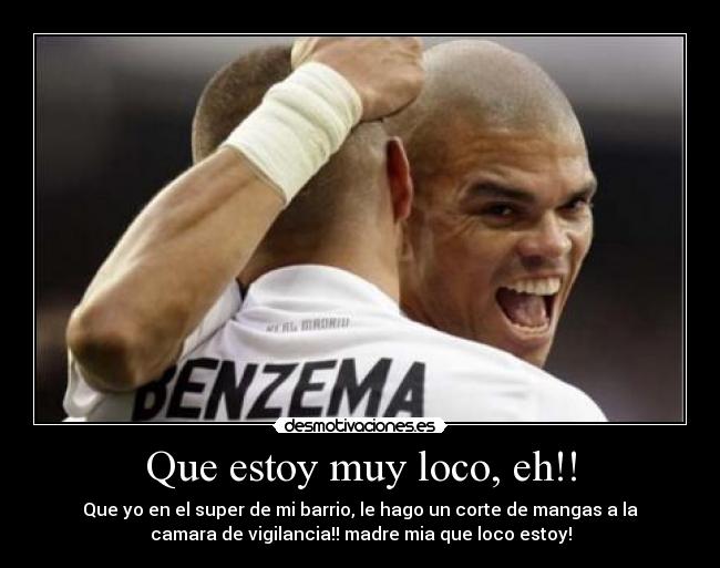 Que estoy muy loco, eh!! -