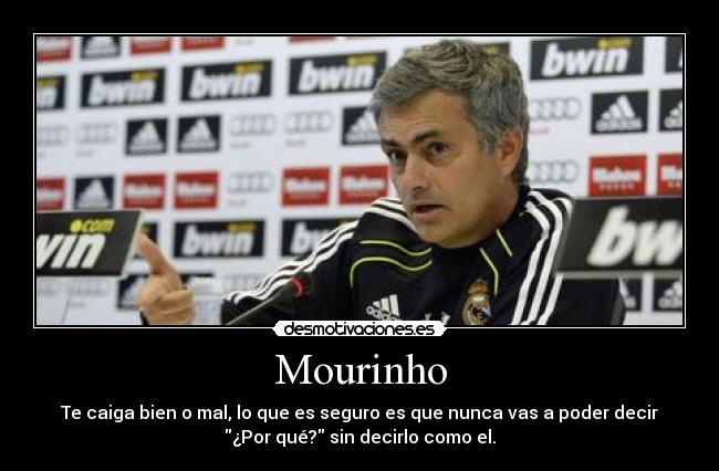Mourinho - Te caiga bien o mal, lo que es seguro es que nunca vas a poder decir
¿Por qué? sin decirlo como el.