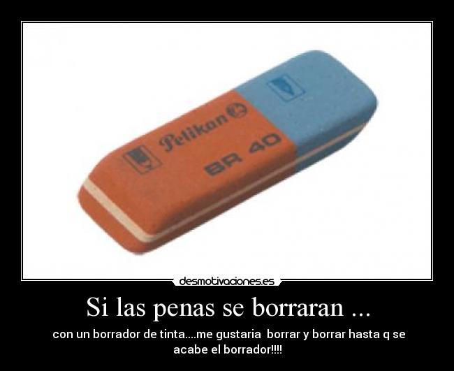 Si las penas se borraran ... -  con un borrador de tinta....me gustaria  borrar y borrar hasta q se
acabe el borrador!!!!