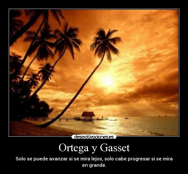Ortega y Gasset - Solo se puede avanzar si se mira lejos, solo cabe progresar si se mira en grande.