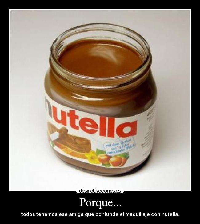 Porque... - todos tenemos esa amiga que confunde el maquillaje con nutella.