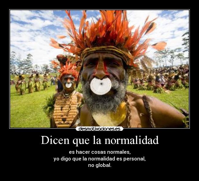 Dicen que la normalidad - es hacer cosas normales,
yo digo que la normalidad es personal,
no global.
