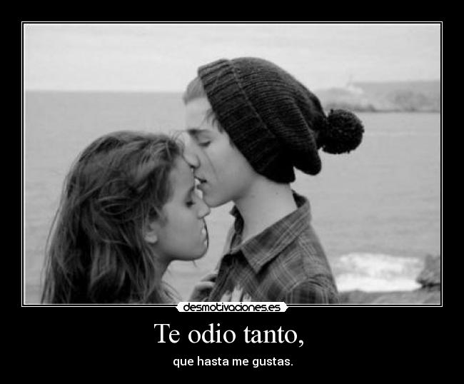 Te odio tanto,  - que hasta me gustas.