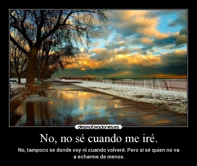 No, no sé cuando me iré. - No, tampoco se donde voy ni cuando volveré. Pero sí sé quien no va
a echarme de menos.