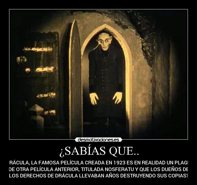 ¿SABÍAS QUE.. - DRÁCULA, LA FAMOSA PELÍCULA CREADA EN 1923 ES EN REALIDAD UN PLAGIO
DE OTRA PELÍCULA ANTERIOR, TITULADA NOSFERATU Y QUE LOS DUEÑOS DE
LOS DERECHOS DE DRÁCULA LLEVABAN AÑOS DESTRUYENDO SUS COPIAS?