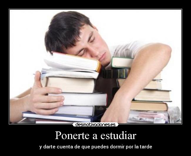 Ponerte a estudiar - y darte cuenta de que puedes dormir por la tarde