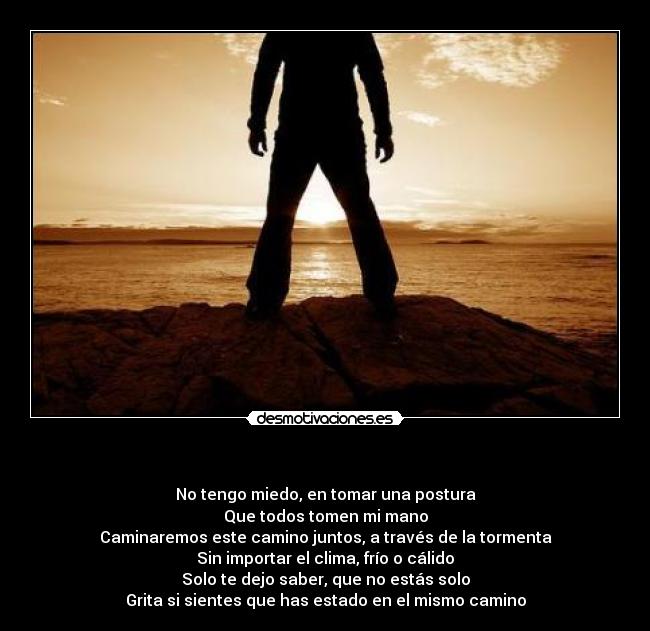 - No tengo miedo, en tomar una postura
Que todos tomen mi mano
Caminaremos este camino juntos, a través de la tormenta
Sin importar el clima, frío o cálido
Solo te dejo saber, que no estás solo
Grita si sientes que has estado en el mismo camino