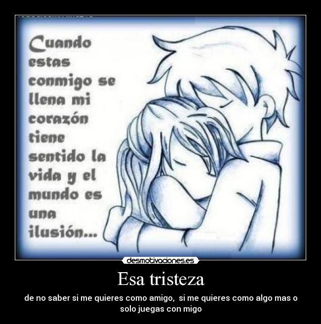 Esa tristeza - de no saber si me quieres como amigo,  si me quieres como algo mas o
solo juegas con migo