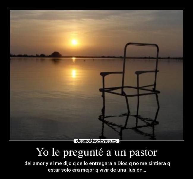 Yo le pregunté a un pastor -  del amor y el me dijo q se lo entregara a Dios q no me sintiera q
estar solo era mejor q vivir de una ilusión...