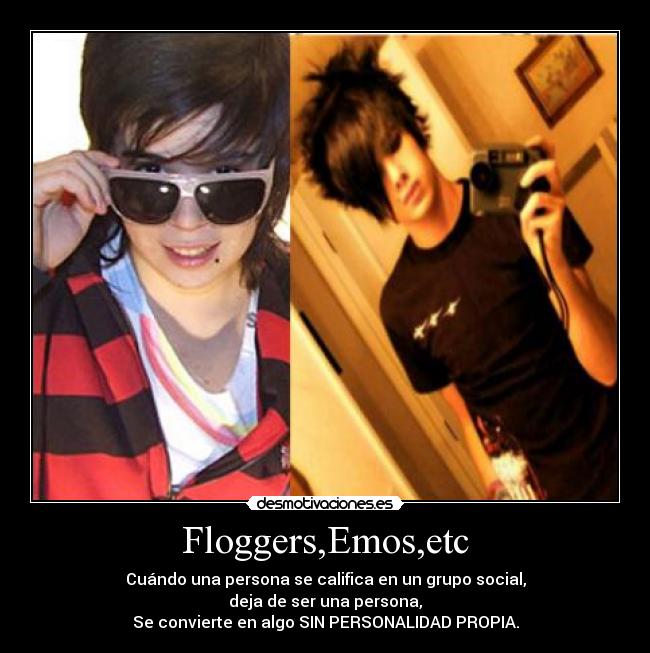 Floggers,Emos,etc - Cuándo una persona se califica en un grupo social,
deja de ser una persona,
Se convierte en algo SIN PERSONALIDAD PROPIA.