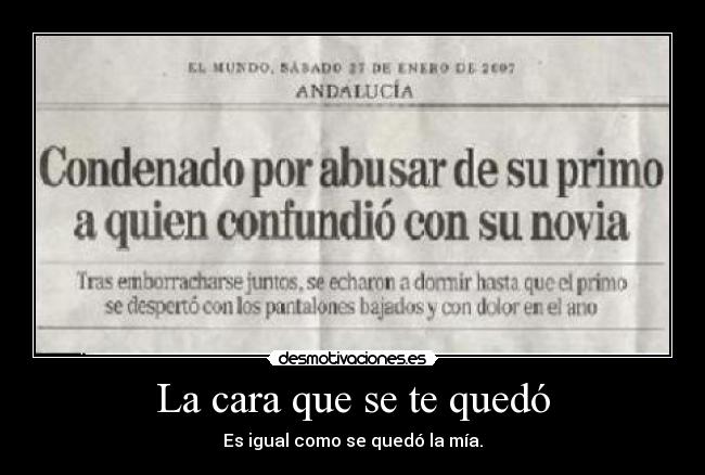 La cara que se te quedó - Es igual como se quedó la mía.