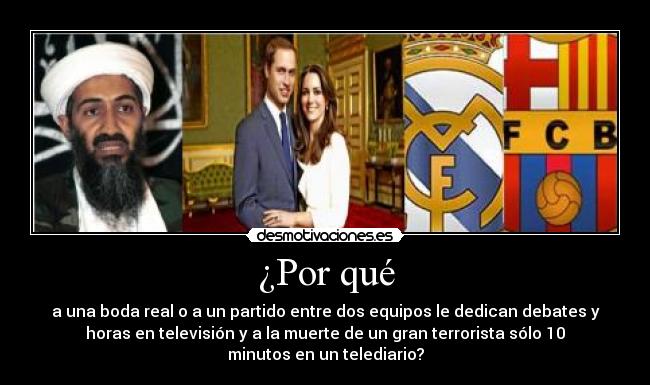 ¿Por qué - a una boda real o a un partido entre dos equipos le dedican debates y
horas en televisión y a la muerte de un gran terrorista sólo 10
minutos en un telediario?