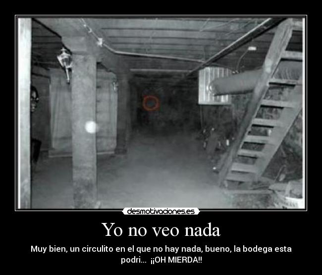 Yo no veo nada - Muy bien, un circulito en el que no hay nada, bueno, la bodega esta
podri... ¡¡OH MIERDA!!