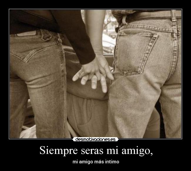 Siempre seras mi amigo, - mi amigo más intimo