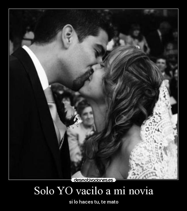 Solo YO vacilo a mi novia - si lo haces tu, te mato