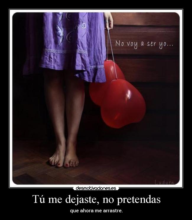 Tú me dejaste, no pretendas - que ahora me arrastre.