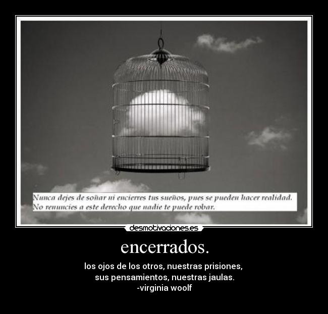 encerrados. - los ojos de los otros, nuestras prisiones, 
sus pensamientos, nuestras jaulas.
-virginia woolf
