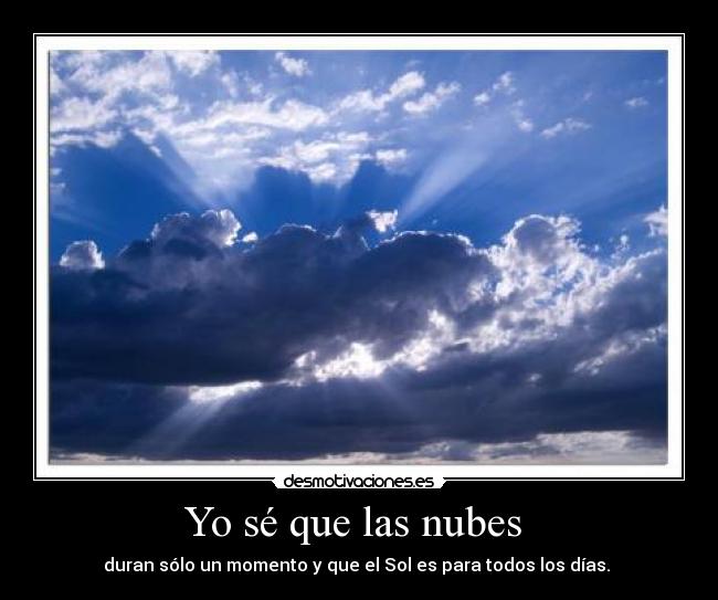 Yo sé que las nubes - duran sólo un momento y que el Sol es para todos los días.