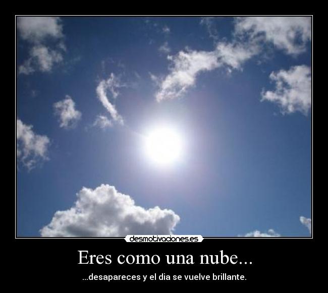Eres como una nube... - ...desapareces y el dia se vuelve brillante.