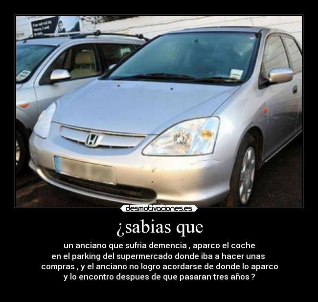 ¿sabias que - un anciano que sufria demencia , aparco el coche
en el parking del supermercado donde iba a hacer unas
compras , y el anciano no logro acordarse de donde lo aparco
y lo encontro despues de que pasaran tres años ?