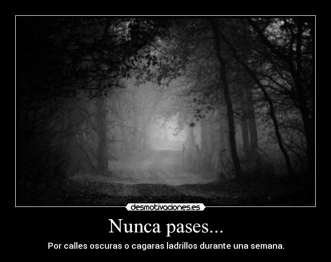 Nunca pases... - Por calles oscuras o cagaras ladrillos durante una semana.