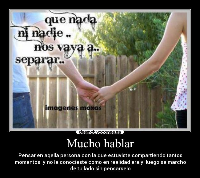 Mucho hablar - Pensar en aqella persona con la que estuviste compartiendo tantos
momentos y no la conocieste como en realidad era y luego se marcho
de tu lado sin pensarselo