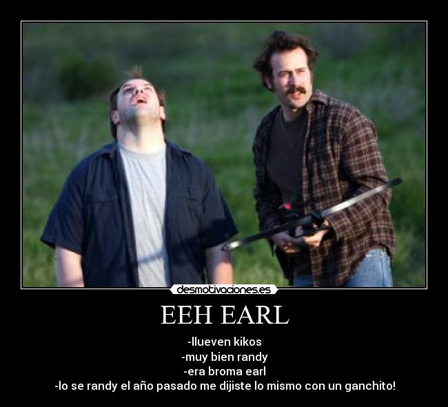 EEH EARL - -llueven kikos
-muy bien randy
-era broma earl
-lo se randy el año pasado me dijiste lo mismo con un ganchito!