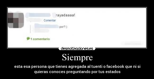 Siempre - esta esa persona que tienes agregada al tuenti o facebook que ni si
quieras conoces preguntando por tus estados