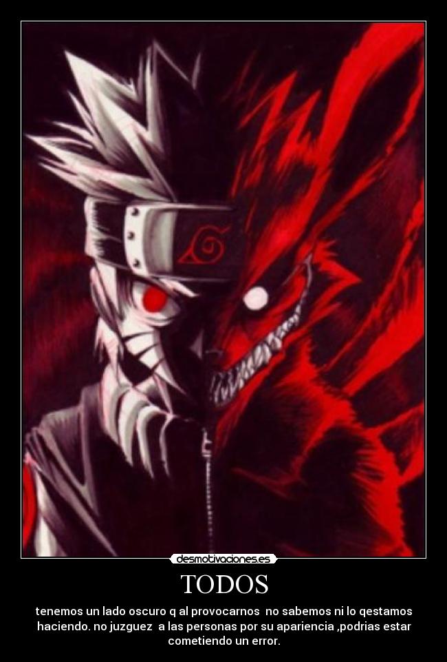 TODOS - tenemos un lado oscuro q al provocarnos no sabemos ni lo qestamos
haciendo. no juzguez a las personas por su apariencia ,podrias estar
cometiendo un error.