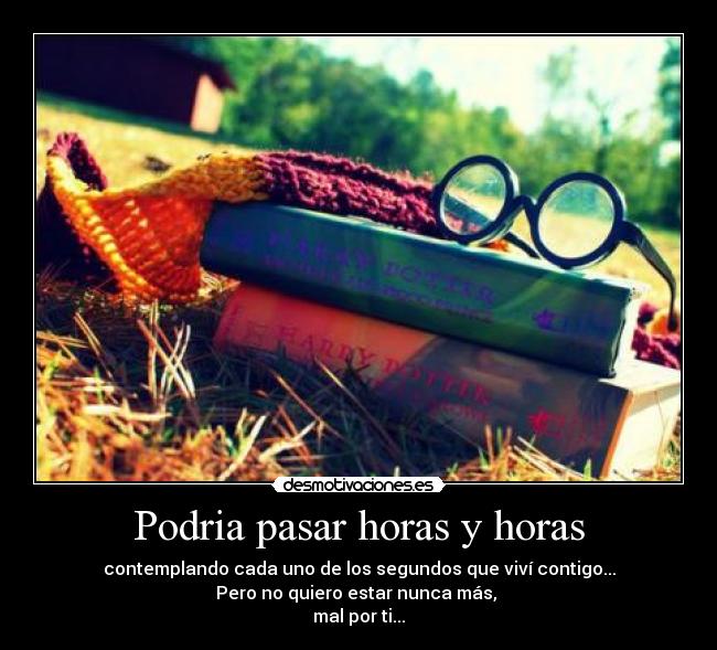 Podria pasar horas y horas - contemplando cada uno de los segundos que viví contigo...
Pero no quiero estar nunca más, 
mal por ti...