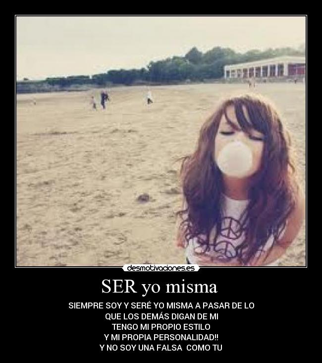 SER yo misma - SIEMPRE SOY Y SERÉ YO MISMA A PASAR DE LO
QUE LOS DEMÁS DIGAN DE MI
TENGO MI PROPIO ESTILO
Y MI PROPIA PERSONALIDAD!!
Y NO SOY UNA FALSA COMO TU
