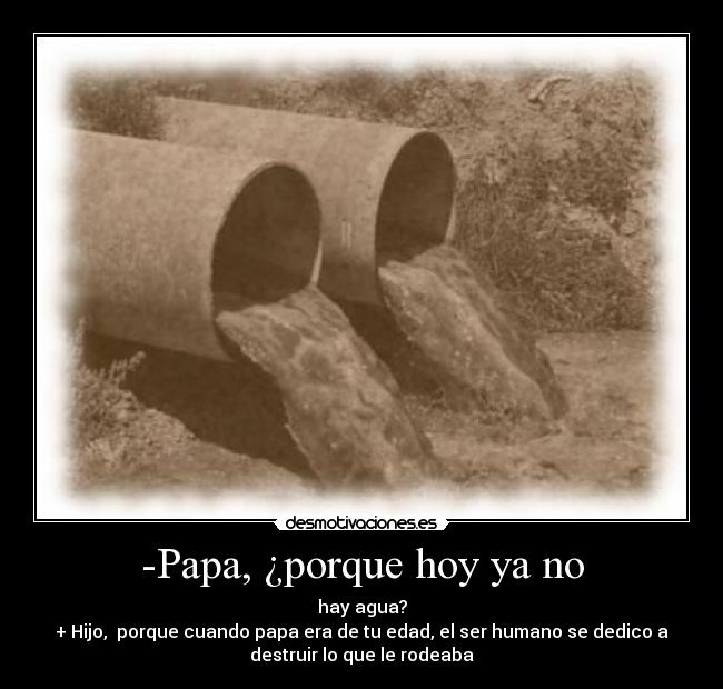 -Papa, ¿porque hoy ya no - hay agua?
+ Hijo, porque cuando papa era de tu edad, el ser humano se dedico a
destruir lo que le rodeaba