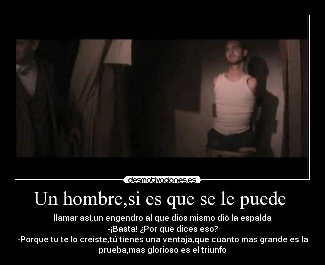 Un hombre,si es que se le puede - llamar así,un engendro al que dios mismo dió la espalda
-¡Basta! ¿Por que dices eso?
-Porque tu te lo creiste,tú tienes una ventaja,que cuanto mas grande es la
prueba,mas glorioso es el triunfo