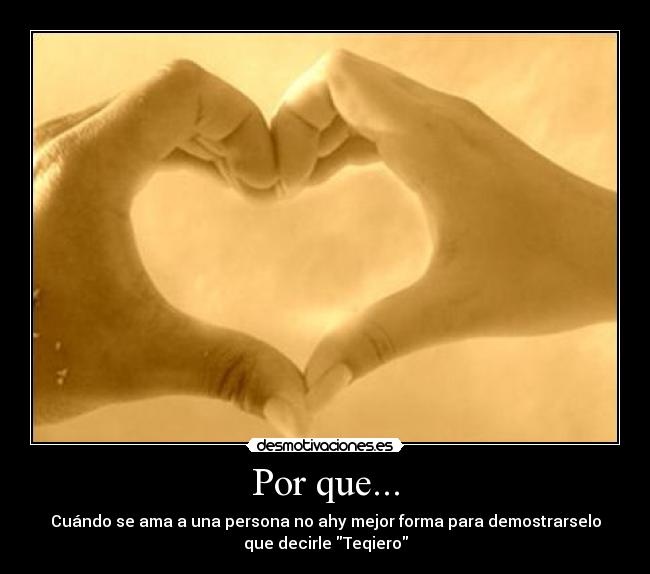 Por que... - Cuándo se ama a una persona no ahy mejor forma para demostrarselo
que decirle Teqiero