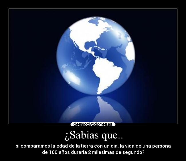 ¿Sabias que.. - si comparamos la edad de la tierra con un dia, la vida de una persona
de 100 años duraria 2 milesimas de segundo?