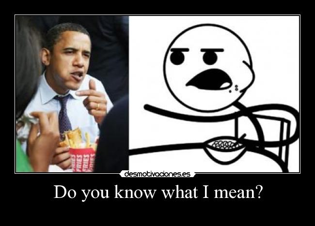 Do you know what I mean? -