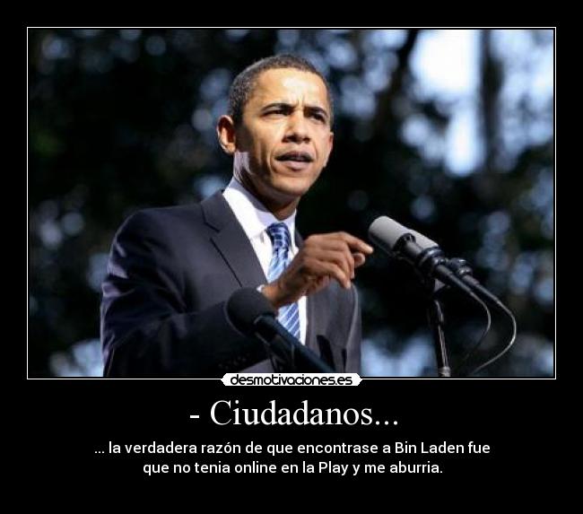 - Ciudadanos... - ... la verdadera razón de que encontrase a Bin Laden fue
que no tenia online en la Play y me aburria.
