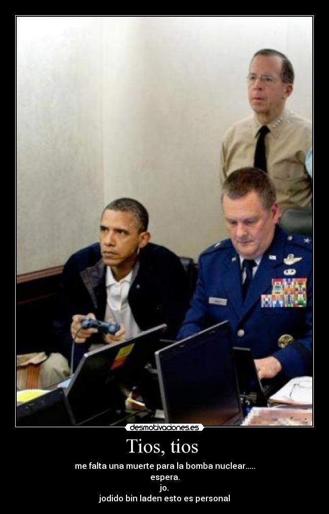 Tios, tios - me falta una muerte para la bomba nuclear.....
espera.
jo.
jodido bin laden esto es personal